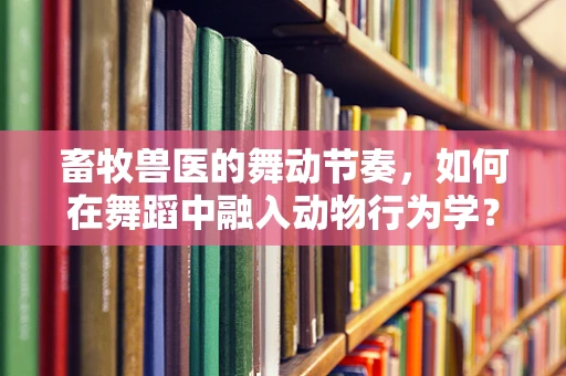 畜牧兽医的舞动节奏，如何在舞蹈中融入动物行为学？