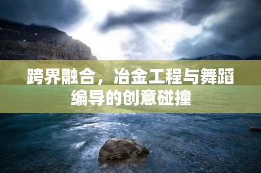 跨界融合，冶金工程与舞蹈编导的创意碰撞