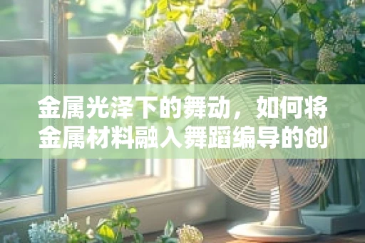金属光泽下的舞动，如何将金属材料融入舞蹈编导的创意中？