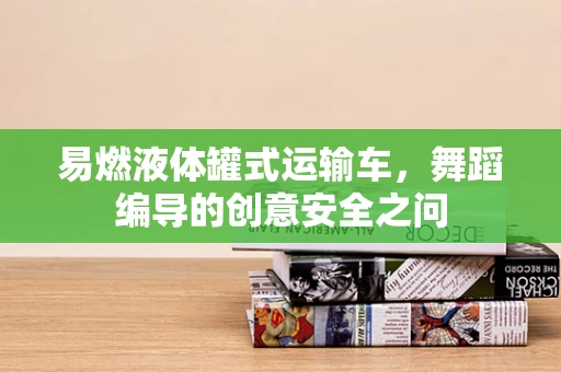 易燃液体罐式运输车，舞蹈编导的创意安全之问