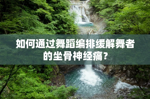 如何通过舞蹈编排缓解舞者的坐骨神经痛？