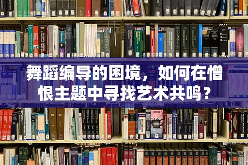 舞蹈编导的困境，如何在憎恨主题中寻找艺术共鸣？