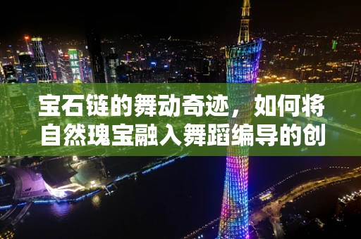 宝石链的舞动奇迹，如何将自然瑰宝融入舞蹈编导的创意之中？