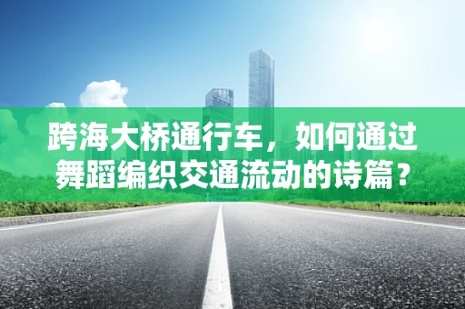 跨海大桥通行车，如何通过舞蹈编织交通流动的诗篇？
