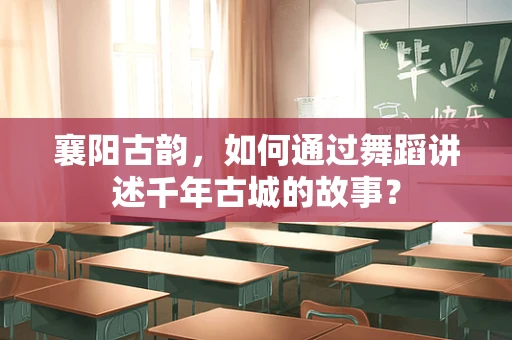 襄阳古韵，如何通过舞蹈讲述千年古城的故事？
