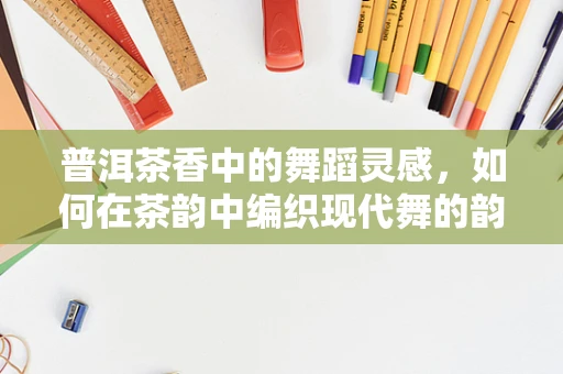 普洱茶香中的舞蹈灵感，如何在茶韵中编织现代舞的韵律？