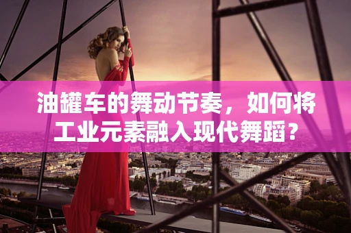 油罐车的舞动节奏，如何将工业元素融入现代舞蹈？