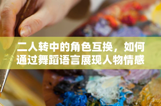二人转中的角色互换，如何通过舞蹈语言展现人物情感变化？