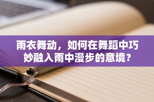 雨衣舞动，如何在舞蹈中巧妙融入雨中漫步的意境？