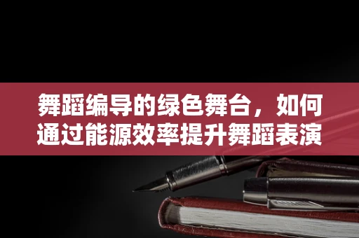 舞蹈编导的绿色舞台，如何通过能源效率提升舞蹈表演的可持续性？