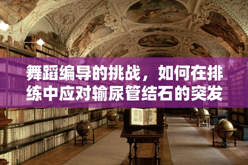 舞蹈编导的挑战，如何在排练中应对输尿管结石的突发状况？