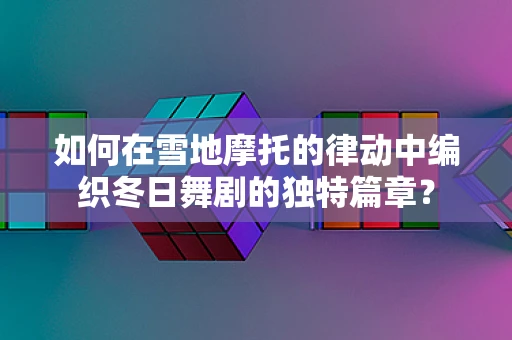 如何在雪地摩托的律动中编织冬日舞剧的独特篇章？