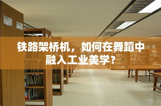 铁路架桥机，如何在舞蹈中融入工业美学？