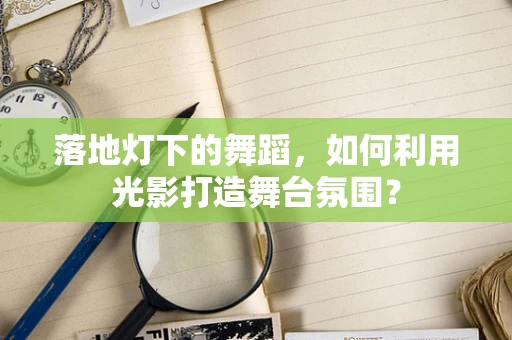 落地灯下的舞蹈，如何利用光影打造舞台氛围？