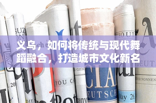 义乌，如何将传统与现代舞蹈融合，打造城市文化新名片？
