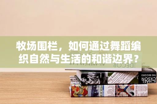 牧场围栏，如何通过舞蹈编织自然与生活的和谐边界？
