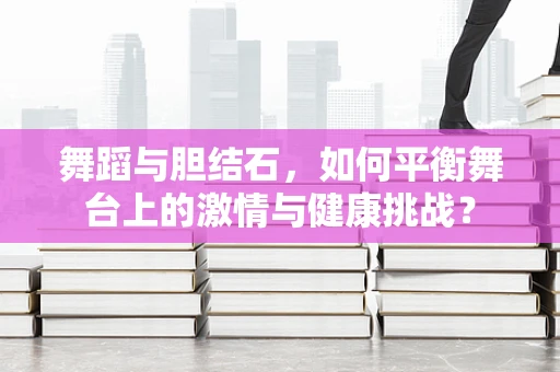 舞蹈与胆结石，如何平衡舞台上的激情与健康挑战？