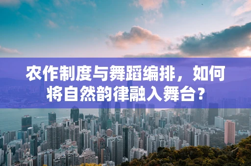 农作制度与舞蹈编排，如何将自然韵律融入舞台？