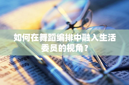 如何在舞蹈编排中融入生活委员的视角？