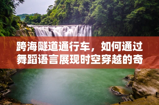 跨海隧道通行车，如何通过舞蹈语言展现时空穿越的奇妙体验？