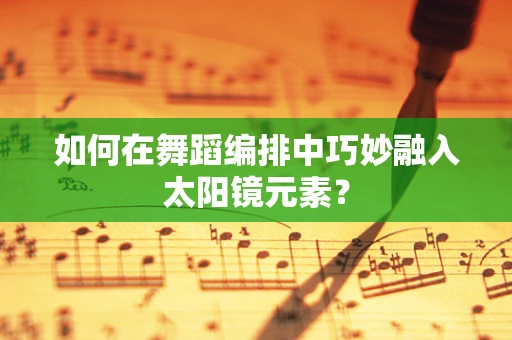 如何在舞蹈编排中巧妙融入太阳镜元素？