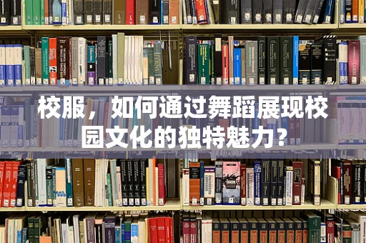 校服，如何通过舞蹈展现校园文化的独特魅力？