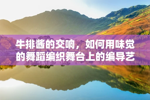 牛排酱的交响，如何用味觉的舞蹈编织舞台上的编导艺术？