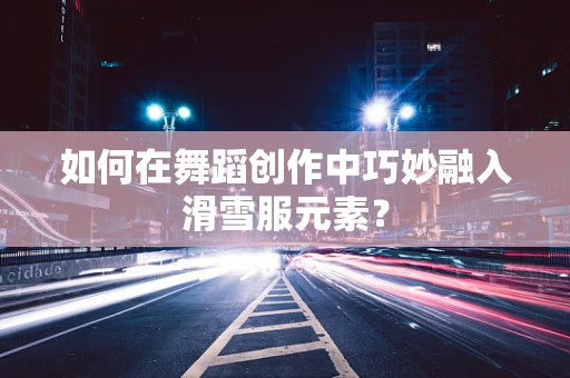如何在舞蹈创作中巧妙融入滑雪服元素？