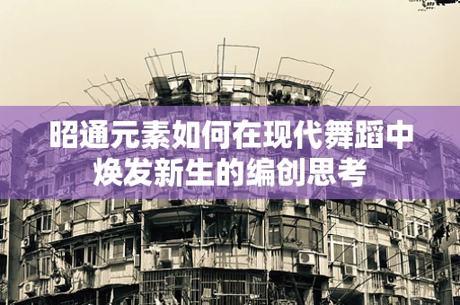 昭通元素如何在现代舞蹈中焕发新生的编创思考