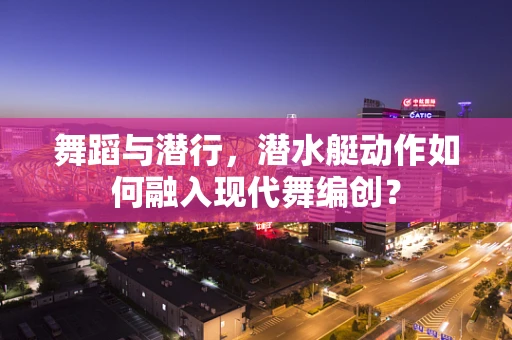 舞蹈与潜行，潜水艇动作如何融入现代舞编创？