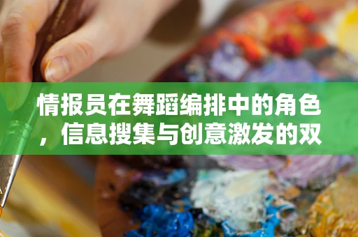 情报员在舞蹈编排中的角色，信息搜集与创意激发的双重使命
