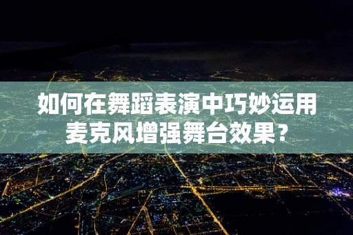 如何在舞蹈表演中巧妙运用麦克风增强舞台效果？