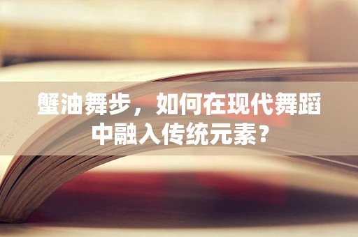 蟹油舞步，如何在现代舞蹈中融入传统元素？