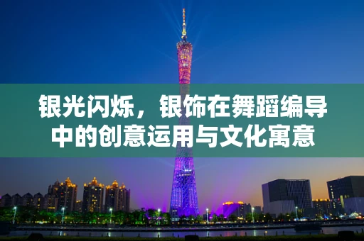 银光闪烁，银饰在舞蹈编导中的创意运用与文化寓意