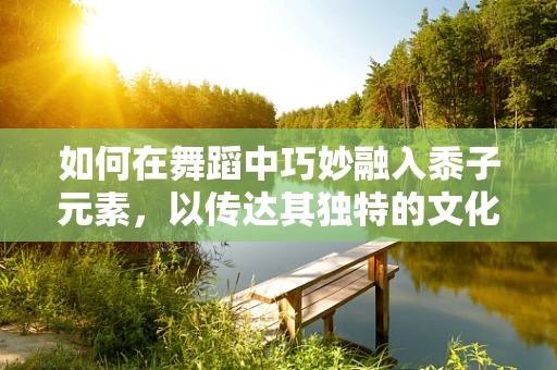 如何在舞蹈中巧妙融入黍子元素，以传达其独特的文化韵味？