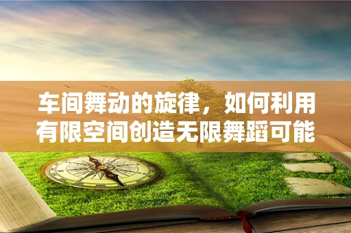 车间舞动的旋律，如何利用有限空间创造无限舞蹈可能？