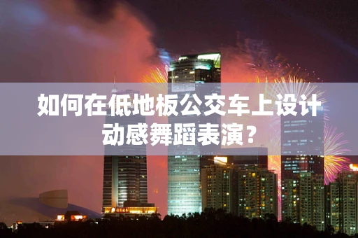 如何在低地板公交车上设计动感舞蹈表演？