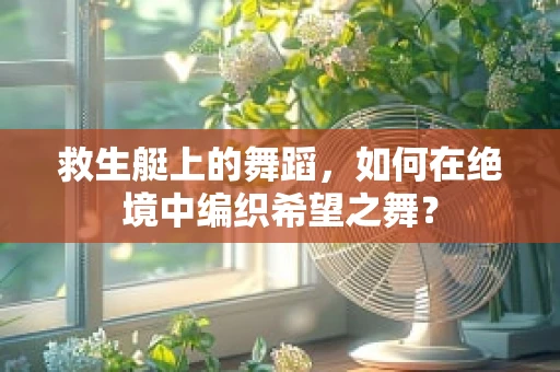 救生艇上的舞蹈，如何在绝境中编织希望之舞？