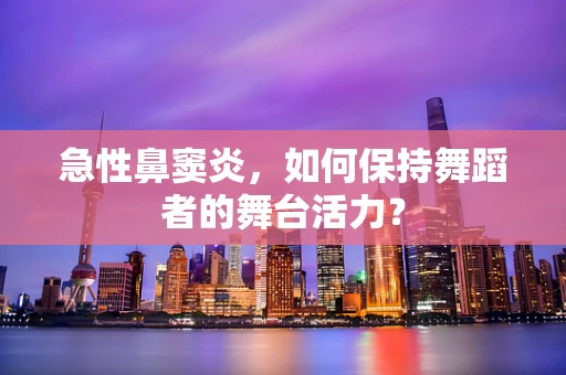 急性鼻窦炎，如何保持舞蹈者的舞台活力？