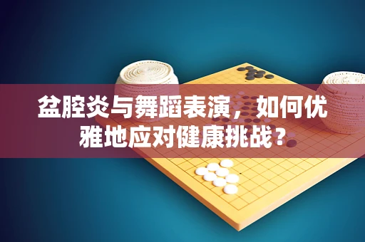 盆腔炎与舞蹈表演，如何优雅地应对健康挑战？