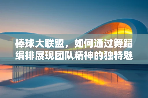 棒球大联盟，如何通过舞蹈编排展现团队精神的独特魅力？
