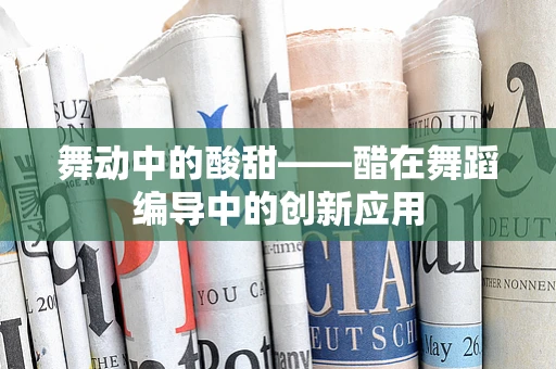 舞动中的酸甜——醋在舞蹈编导中的创新应用