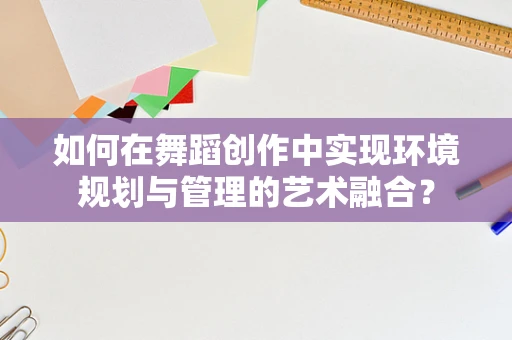如何在舞蹈创作中实现环境规划与管理的艺术融合？