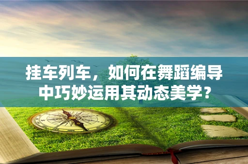 挂车列车，如何在舞蹈编导中巧妙运用其动态美学？
