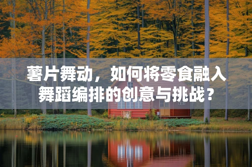 薯片舞动，如何将零食融入舞蹈编排的创意与挑战？