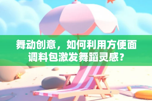 舞动创意，如何利用方便面调料包激发舞蹈灵感？