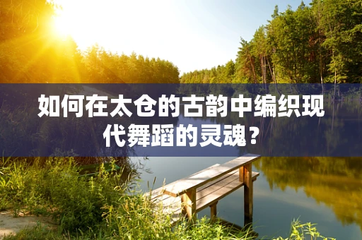 如何在太仓的古韵中编织现代舞蹈的灵魂？