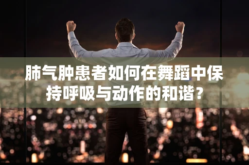 肺气肿患者如何在舞蹈中保持呼吸与动作的和谐？