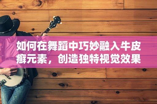 如何在舞蹈中巧妙融入牛皮癣元素，创造独特视觉效果？