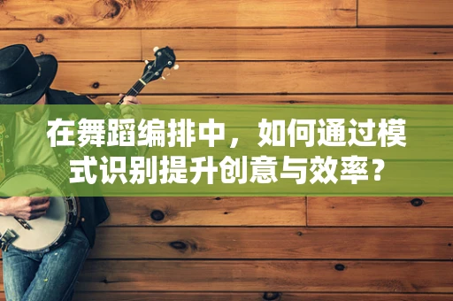 在舞蹈编排中，如何通过模式识别提升创意与效率？